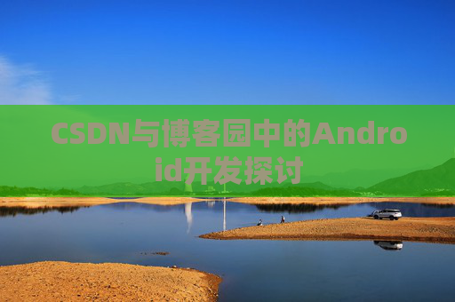 CSDN与博客园中的Android开发探讨